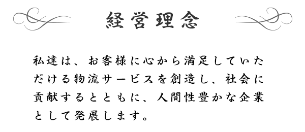 経営理念　私達は、お客様に心から満足していただける物流サービスを創造し、社会に貢献するとともに、人間性豊かな企業として発展します。